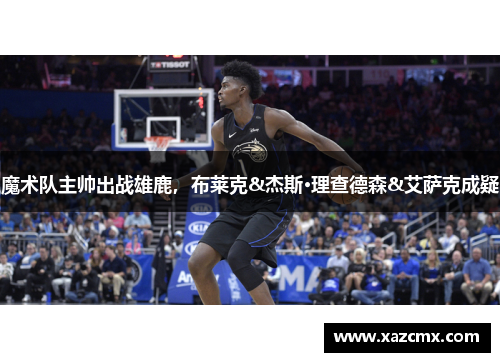 魔术队主帅出战雄鹿，布莱克&杰斯·理查德森&艾萨克成疑